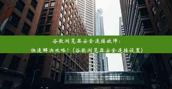 谷歌浏览器安全连接故障：快速解决攻略！(谷歌浏览器安全连接设置)