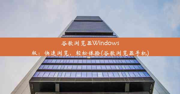 谷歌浏览器Windows版：快速浏览，轻松体验(谷歌浏览器手机)