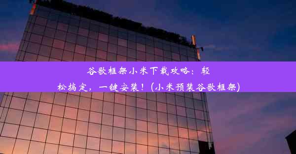 谷歌框架小米下载攻略：轻松搞定，一键安装！(小米预装谷歌框架)