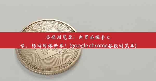 谷歌浏览器：新页面探索之旅，畅游网络世界！(google chrome谷歌浏览器)