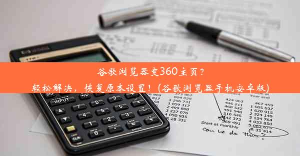 谷歌浏览器变360主页？轻松解决，恢复原本设置！(谷歌浏览器手机安卓版)