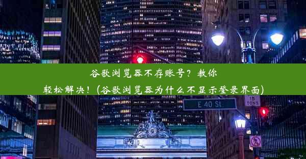 谷歌浏览器不存账号？教你轻松解决！(谷歌浏览器为什么不显示登录界面)