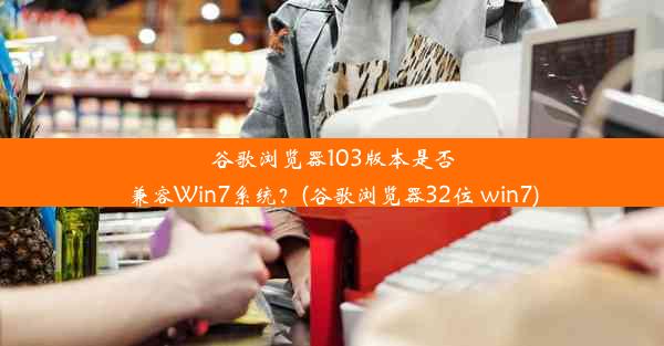 谷歌浏览器103版本是否兼容Win7系统？(谷歌浏览器32位 win7)