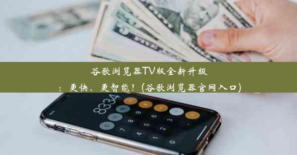 谷歌浏览器TV版全新升级：更快、更智能！(谷歌浏览器官网入口)