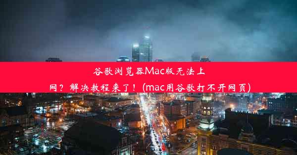 谷歌浏览器Mac版无法上网？解决教程来了！(mac用谷歌打不开网页)