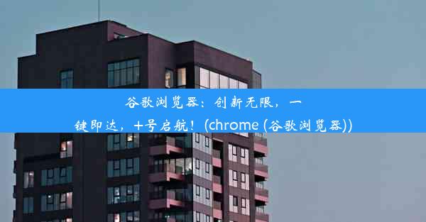 谷歌浏览器：创新无限，一键即达，+号启航！(chrome (谷歌浏览器))