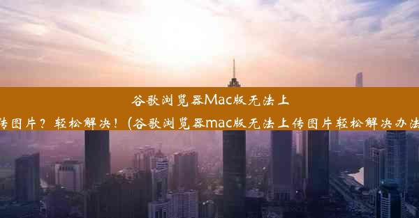 谷歌浏览器Mac版无法上传图片？轻松解决！(谷歌浏览器mac版无法上传图片轻松解决办法)