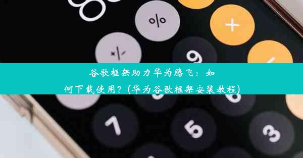 谷歌框架助力华为腾飞：如何下载使用？(华为谷歌框架安装教程)