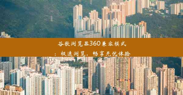 谷歌浏览器360兼容模式：极速浏览，畅享无忧体验