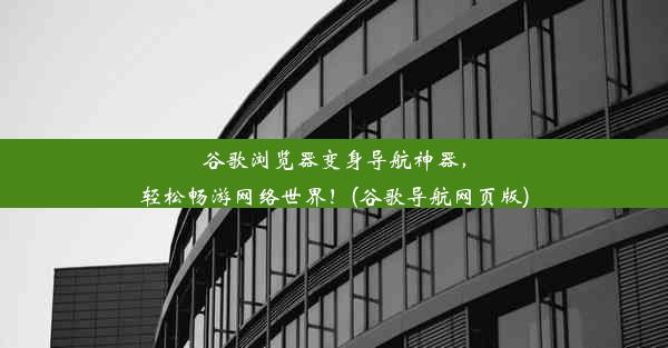 谷歌浏览器变身导航神器，轻松畅游网络世界！(谷歌导航网页版)