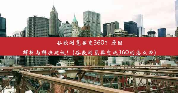 谷歌浏览器变360？原因解析与解决建议！(谷歌浏览器变成360的怎么办)