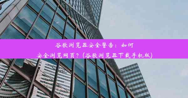 谷歌浏览器安全警告：如何安全浏览网页？(谷歌浏览器下载手机版)