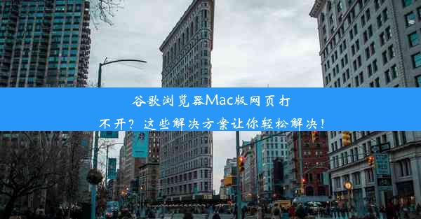 谷歌浏览器Mac版网页打不开？这些解决方案让你轻松解决！