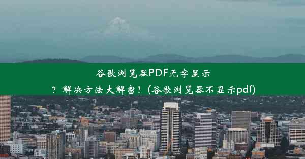 谷歌浏览器PDF无字显示？解决方法大解密！(谷歌浏览器不显示pdf)