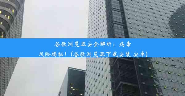 谷歌浏览器安全解析：病毒风险揭秘！(谷歌浏览器下载安装 安卓)