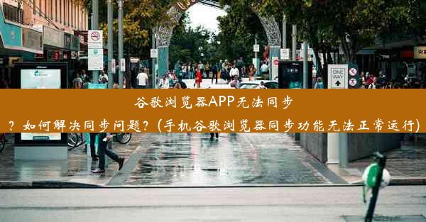 谷歌浏览器APP无法同步？如何解决同步问题？(手机谷歌浏览器同步功能无法正常运行)