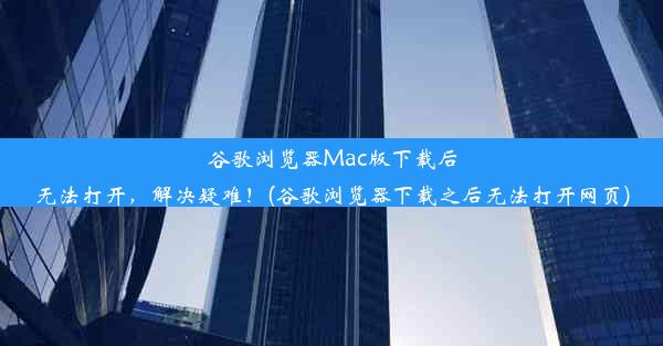 谷歌浏览器Mac版下载后无法打开，解决疑难！(谷歌浏览器下载之后无法打开网页)