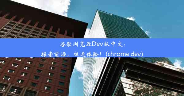 谷歌浏览器Dev版中文：探索前沿，极速体验！(chrome dev)