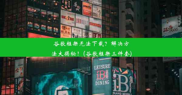 谷歌框架无法下载？解决方法大揭秘！(谷歌框架三件套)