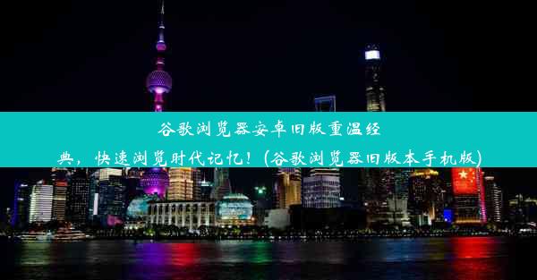 谷歌浏览器安卓旧版重温经典，快速浏览时代记忆！(谷歌浏览器旧版本手机版)