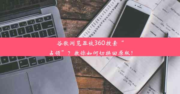 谷歌浏览器被360搜索“占领”？教你如何切换回原版！