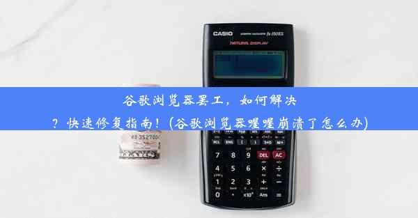 谷歌浏览器罢工，如何解决？快速修复指南！(谷歌浏览器喔喔崩溃了怎么办)