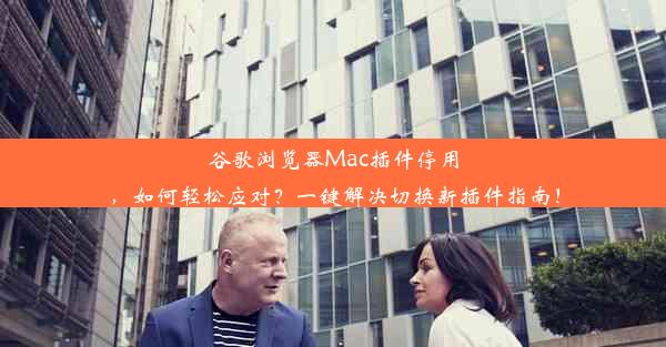 谷歌浏览器Mac插件停用，如何轻松应对？一键解决切换新插件指南！