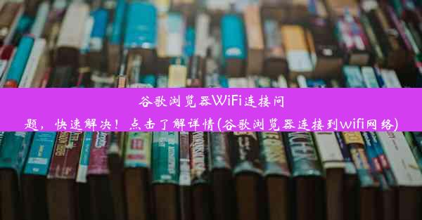 谷歌浏览器WiFi连接问题，快速解决！点击了解详情(谷歌浏览器连接到wifi网络)