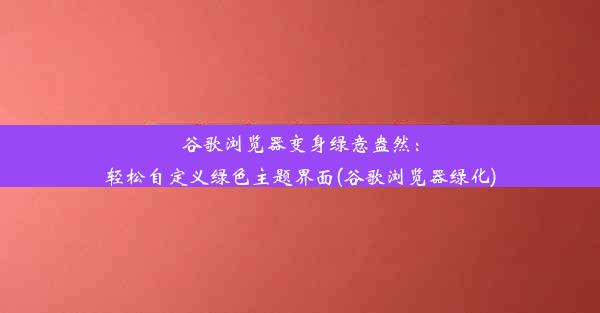 谷歌浏览器变身绿意盎然：轻松自定义绿色主题界面(谷歌浏览器绿化)