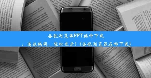 谷歌浏览器PPT插件下载：高效编辑，轻松展示！(谷歌浏览器在哪下载)