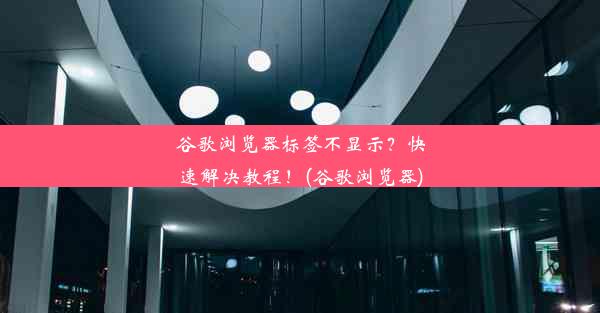 谷歌浏览器标签不显示？快速解决教程！(谷歌浏览器)