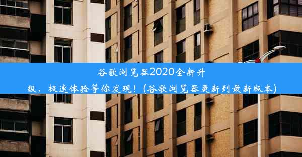 谷歌浏览器2020全新升级，极速体验等你发现！(谷歌浏览器更新到最新版本)