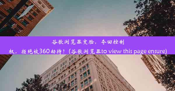 谷歌浏览器变脸，夺回控制权，拒绝被360劫持！(谷歌浏览器to view this page ensure)