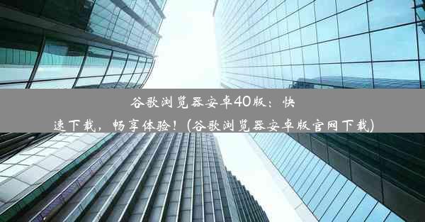 谷歌浏览器安卓40版：快速下载，畅享体验！(谷歌浏览器安卓版官网下载)