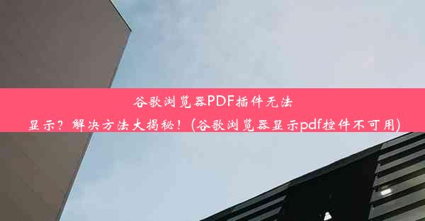 谷歌浏览器PDF插件无法显示？解决方法大揭秘！(谷歌浏览器显示pdf控件不可用)