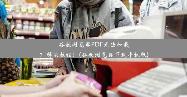 谷歌浏览器PDF无法加载？解决教程！(谷歌浏览器下载手机版)