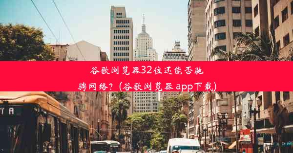 谷歌浏览器32位还能否驰骋网络？(谷歌浏览器 app下载)