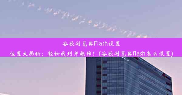 谷歌浏览器Flash设置位置大揭秘：轻松找到并操作！(谷歌浏览器flash怎么设置)