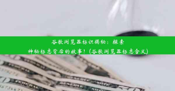 谷歌浏览器标识揭秘：探索神秘标志背后的故事！(谷歌浏览器标志含义)