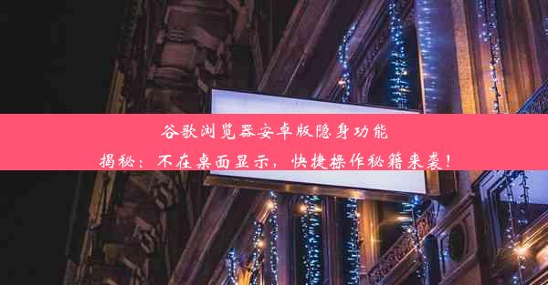 谷歌浏览器安卓版隐身功能揭秘：不在桌面显示，快捷操作秘籍来袭！