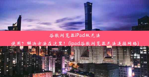 谷歌浏览器iPad版无法使用？解决方法在这里！(ipad谷歌浏览器无法连接网络)