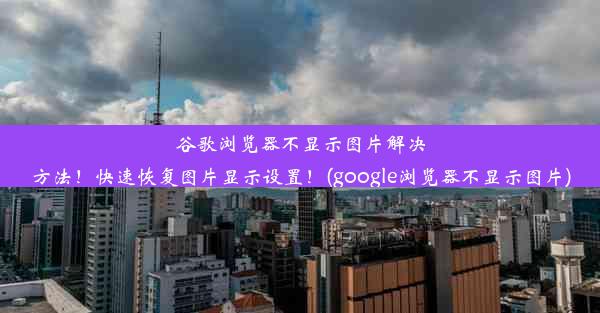 谷歌浏览器不显示图片解决方法！快速恢复图片显示设置！(google浏览器不显示图片)