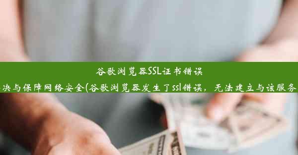 谷歌浏览器SSL证书错误：如何解决与保障网络安全(谷歌浏览器发生了ssl错误，无法建立与该服务器的连接)