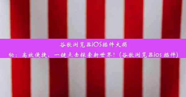 谷歌浏览器iOS插件大揭秘：高效便捷，一键点击探索新世界！(谷歌浏览器ios 插件)