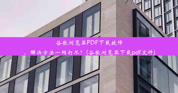 谷歌浏览器PDF下载故障，解决方法一网打尽！(谷歌浏览器下载pdf文件)