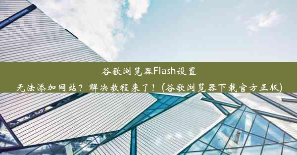 谷歌浏览器Flash设置无法添加网站？解决教程来了！(谷歌浏览器下载官方正版)