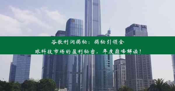 谷歌利润揭秘：揭秘引领全球科技市场的盈利秘密，年度巅峰解读！