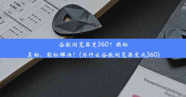 谷歌浏览器变360？揭秘真相，轻松解决！(为什么谷歌浏览器变成360)