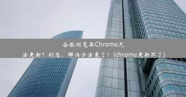 谷歌浏览器Chrome无法更新？别急，解决方法来了！(chrome更新不了)