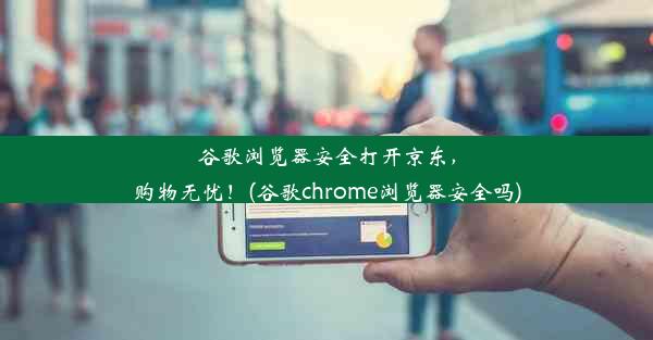 谷歌浏览器安全打开京东，购物无忧！(谷歌chrome浏览器安全吗)